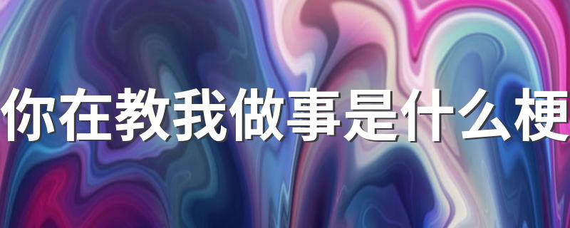 你在教我做事是什么梗 你在教我做事是什么意思