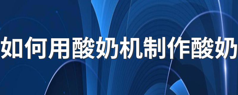 如何用酸奶机制作酸奶 用酸奶机制作酸奶方法