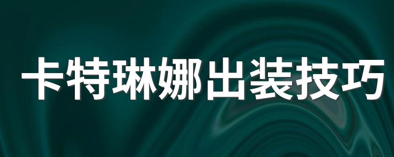 卡特琳娜出装技巧 不祥之刃卡特琳娜出装有什么技巧