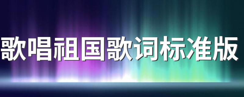 歌唱祖国歌词标准版 歌曲歌唱祖国歌词