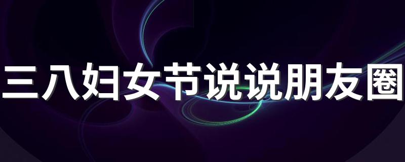 三八妇女节说说朋友圈 三八妇女节朋友圈句子说说
