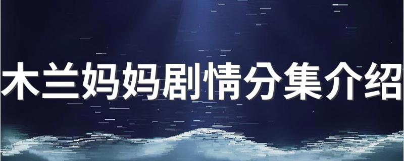 木兰妈妈剧情分集介绍 木兰妈妈剧情分集介绍详情