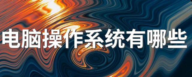 电脑操作系统有哪些 主流的系统有哪些
