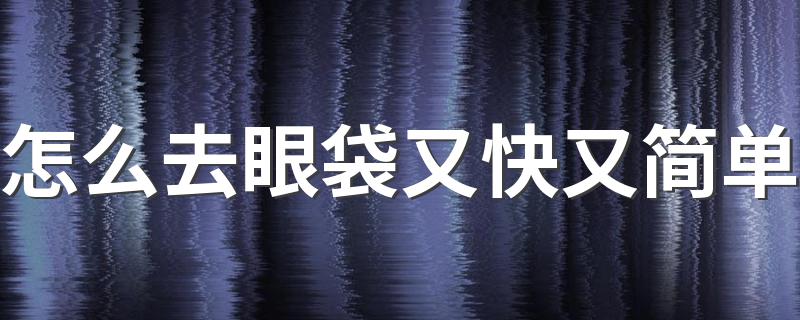 怎么去眼袋又快又简单 去眼袋方法分享