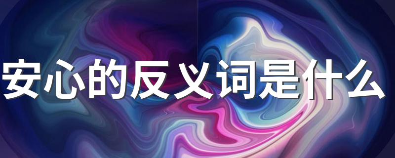 安心的反义词是什么 安心的反义词有哪些
