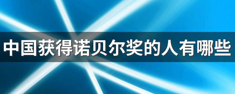 中国获得诺贝尔奖的人有哪些 简述12位中国获得诺贝尔奖的人