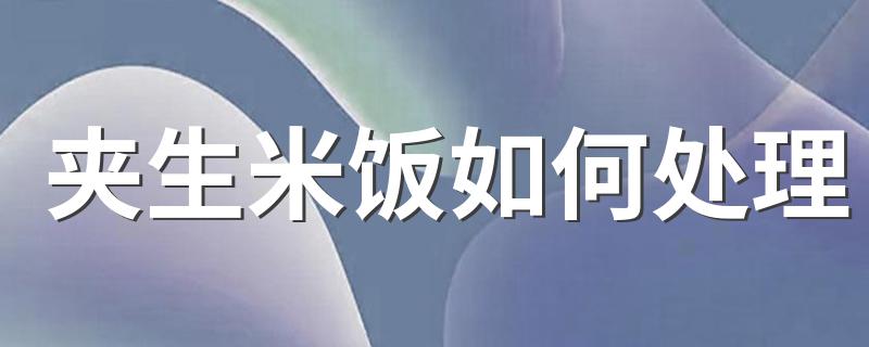 夹生米饭如何处理 如何处理 夹生米饭
