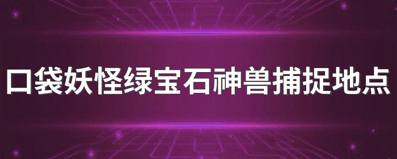 口袋妖怪绿宝石神兽捕捉地点 口袋妖怪绿宝石所有神兽的捕捉地点