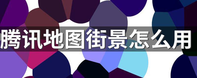 腾讯地图街景怎么用 腾讯地图街景用法