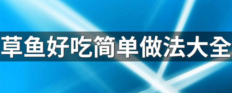 草鱼好吃简单做法大全 美味的草鱼简单做法大全