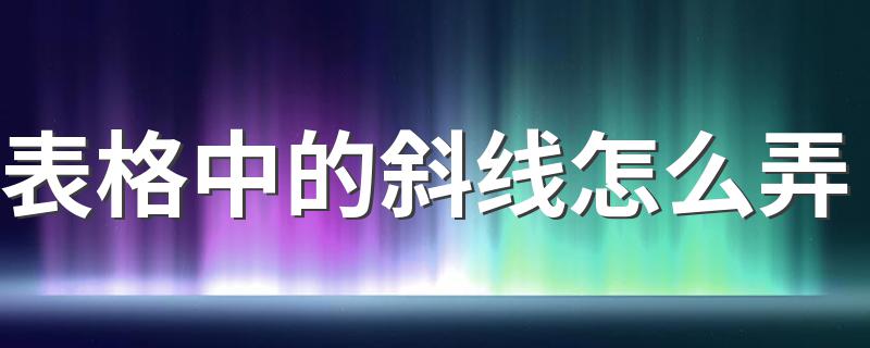 表格中的斜线怎么弄 表格里的三斜线怎么弄