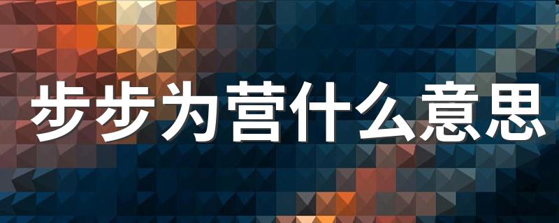 步步为营什么意思 步步为营的解释