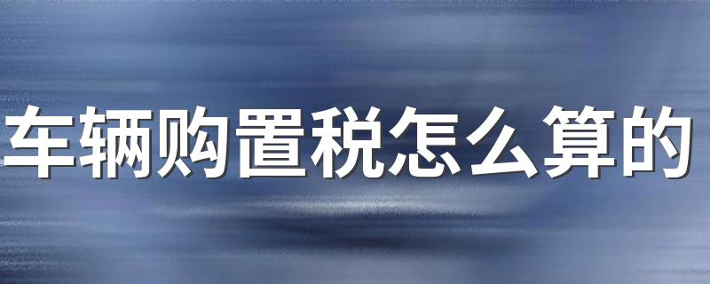 车辆购置税怎么算的 车辆购置税的计算公式