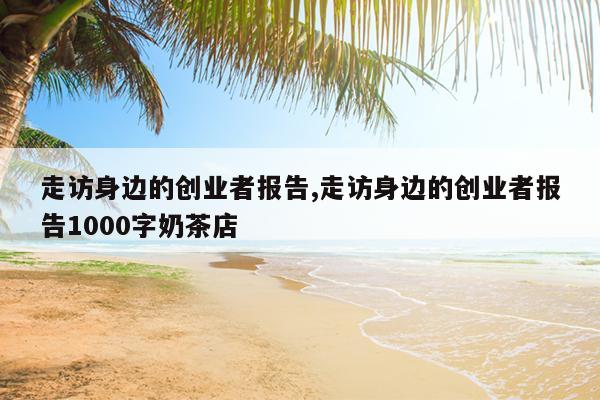 走访身边的创业者报告,走访身边的创业者报告1000字奶茶店