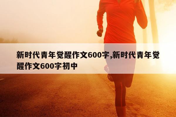 新时代青年觉醒作文600字,新时代青年觉醒作文600字初中