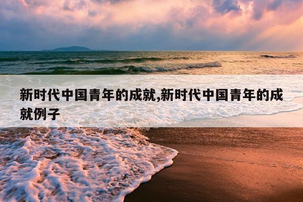 新时代中国青年的成就,新时代中国青年的成就例子