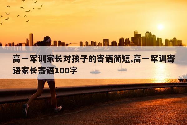 高一军训家长对孩子的寄语简短,高一军训寄语家长寄语100字