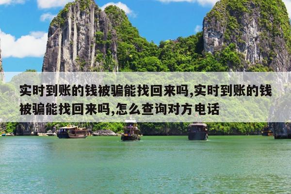 实时到账的钱被骗能找回来吗,实时到账的钱被骗能找回来吗,怎么查询对方电话