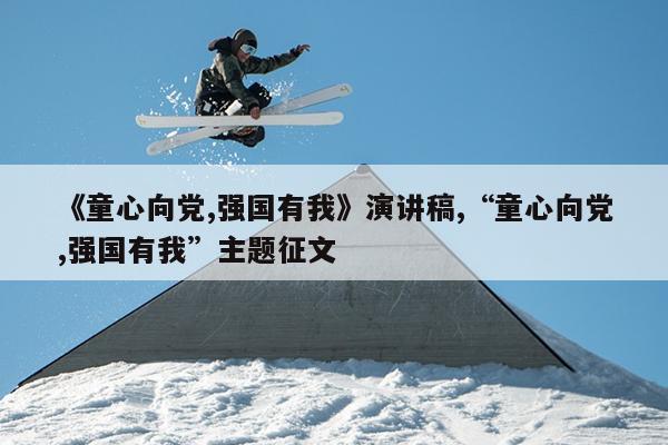 《童心向党,强国有我》演讲稿,“童心向党,强国有我”主题征文