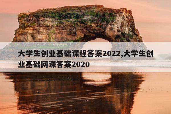 大学生创业基础课程答案2022,大学生创业基础网课答案2020