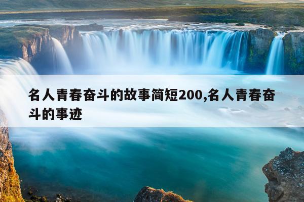 名人青春奋斗的故事简短200,名人青春奋斗的事迹