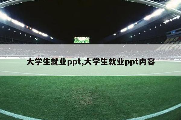 大学生就业ppt,大学生就业ppt内容