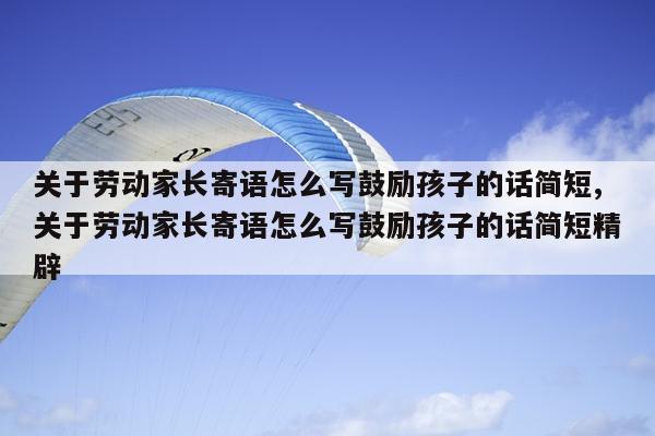 关于劳动家长寄语怎么写鼓励孩子的话简短,关于劳动家长寄语怎么写鼓励孩子的话简短精辟