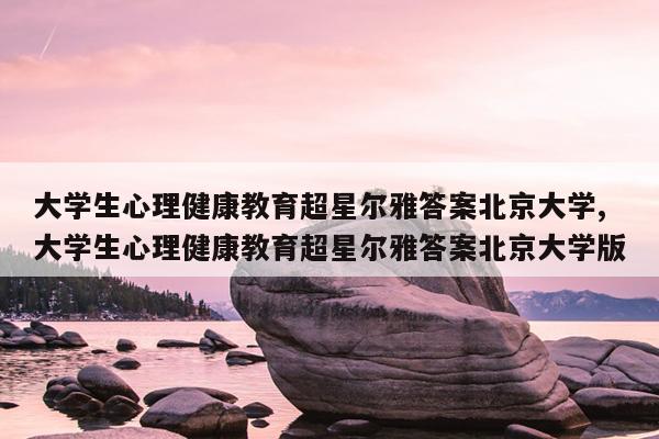 大学生心理健康教育超星尔雅答案北京大学,大学生心理健康教育超星尔雅答案北京大学版
