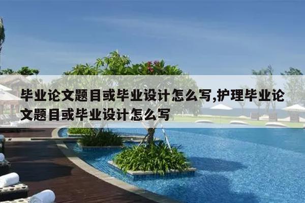 毕业论文题目或毕业设计怎么写,护理毕业论文题目或毕业设计怎么写