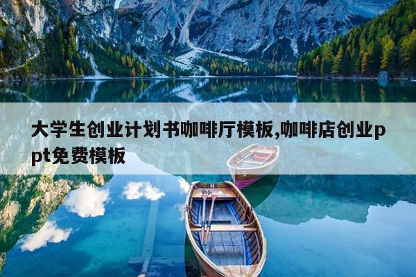 大学生创业计划书咖啡厅模板,咖啡店创业ppt免费模板