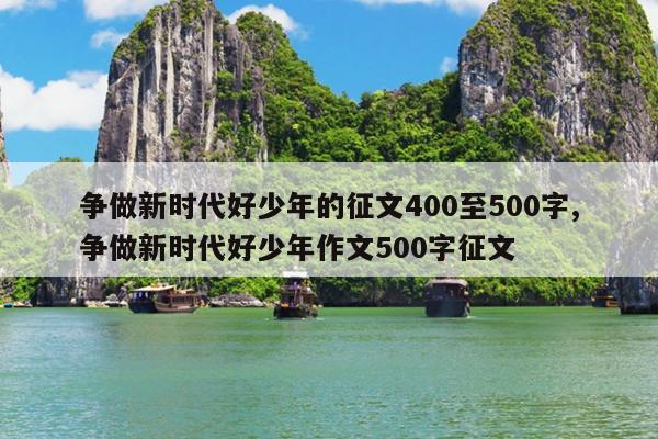争做新时代好少年的征文400至500字,争做新时代好少年作文500字征文