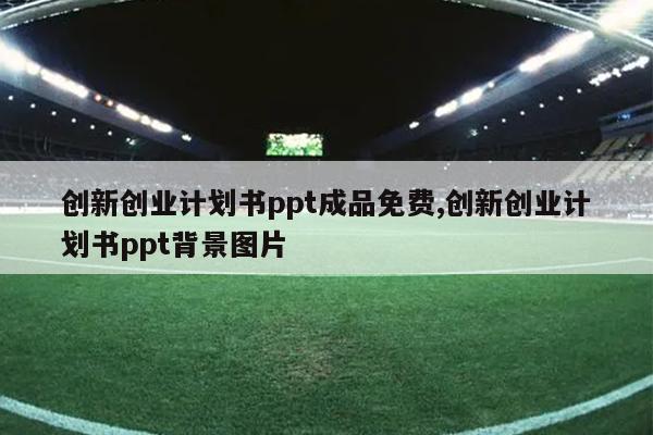 创新创业计划书ppt成品免费,创新创业计划书ppt背景图片