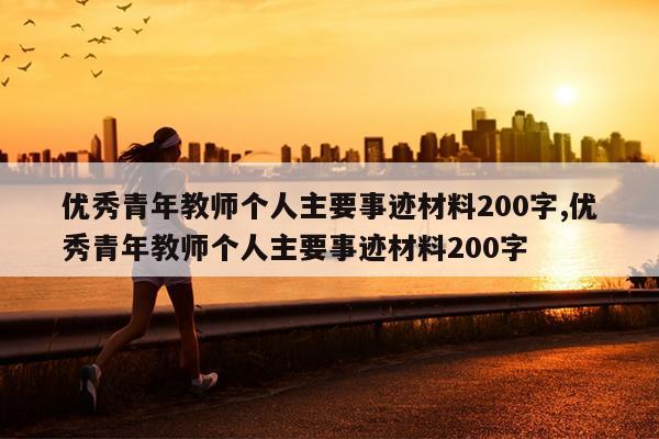 优秀青年教师个人主要事迹材料200字,优秀青年教师个人主要事迹材料200字