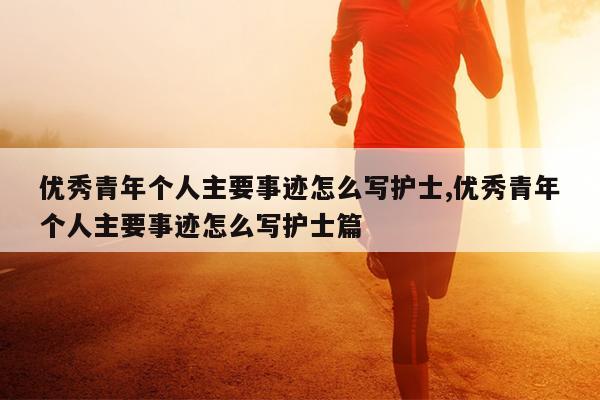 优秀青年个人主要事迹怎么写护士,优秀青年个人主要事迹怎么写护士篇