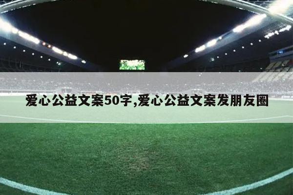 爱心公益文案50字,爱心公益文案发朋友圈