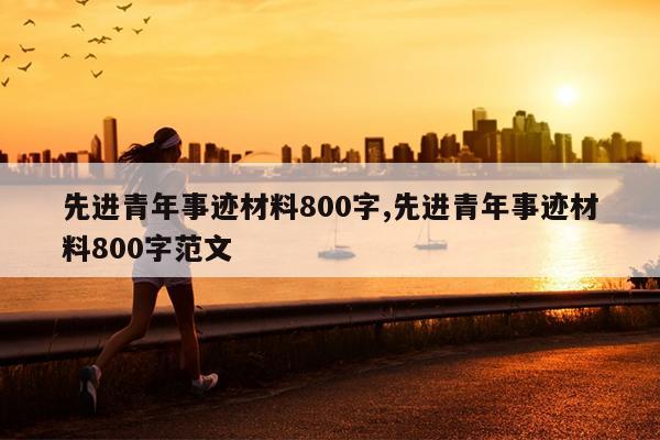 先进青年事迹材料800字,先进青年事迹材料800字范文