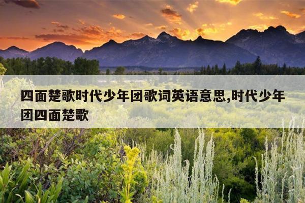 四面楚歌时代少年团歌词英语意思,时代少年团四面楚歌