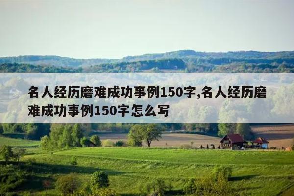 名人经历磨难成功事例150字,名人经历磨难成功事例150字怎么写