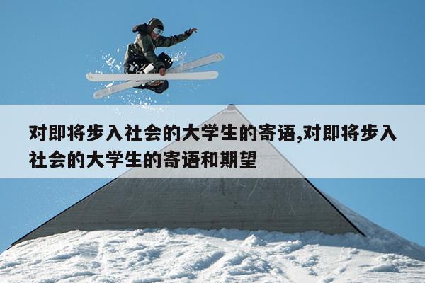 对即将步入社会的大学生的寄语,对即将步入社会的大学生的寄语和期望