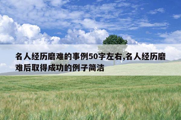 名人经历磨难的事例50字左右,名人经历磨难后取得成功的例子简洁