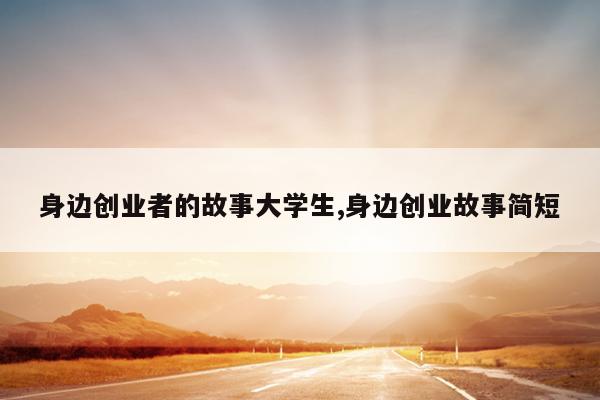 身边创业者的故事大学生,身边创业故事简短