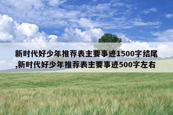 新时代好少年推荐表主要事迹1500字结尾,新时代好少年推荐表主要事迹500字左右