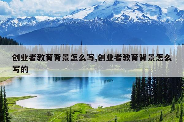 创业者教育背景怎么写,创业者教育背景怎么写的