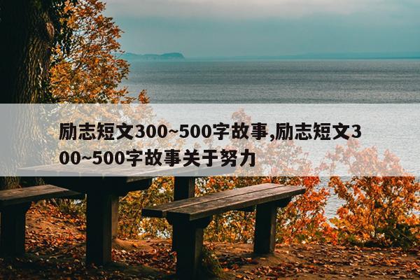 励志短文300~500字故事,励志短文300~500字故事关于努力