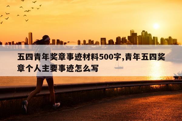 五四青年奖章事迹材料500字,青年五四奖章个人主要事迹怎么写
