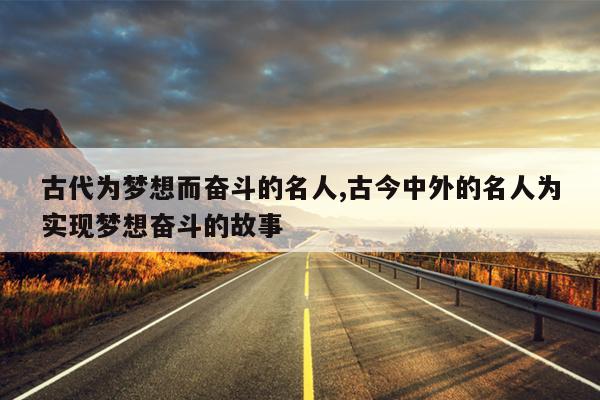古代为梦想而奋斗的名人,古今中外的名人为实现梦想奋斗的故事