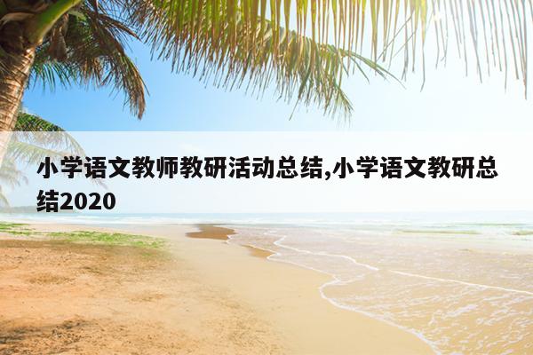 小学语文教师教研活动总结,小学语文教研总结2020