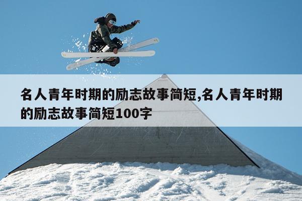 名人青年时期的励志故事简短,名人青年时期的励志故事简短100字