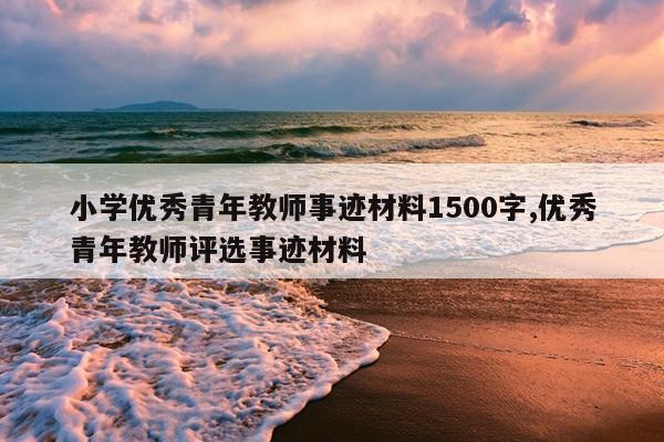 小学优秀青年教师事迹材料1500字,优秀青年教师评选事迹材料
