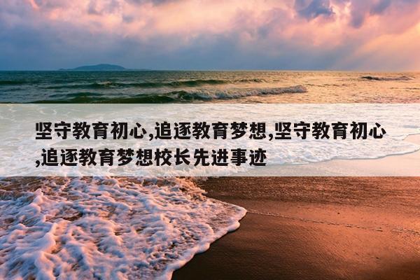 坚守教育初心,追逐教育梦想,坚守教育初心,追逐教育梦想校长先进事迹